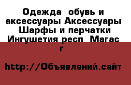 Одежда, обувь и аксессуары Аксессуары - Шарфы и перчатки. Ингушетия респ.,Магас г.
